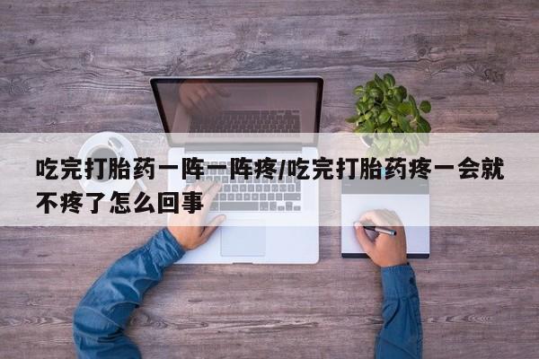 打胎药购买方式吃完打胎药一阵一阵疼/吃完打胎药疼一会就不疼了怎么回事