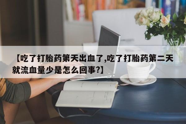 打胎药购买方式【吃了打胎药第天出血了,吃了打胎药第二天就流血量少是怎么回事?】