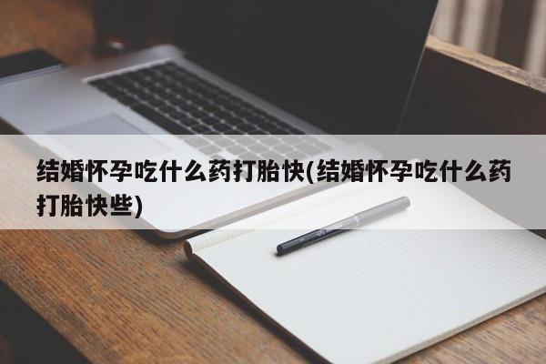打胎药购买方式结婚怀孕吃什么药打胎快(结婚怀孕吃什么药打胎快些)