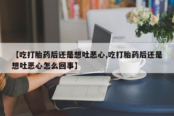 打胎药购买方式【吃打胎药后还是想吐恶心,吃打胎药后还是想吐恶心怎么回事】