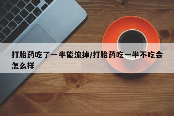 打胎药购买方式打胎药吃了一半能流掉/打胎药吃一半不吃会怎么样