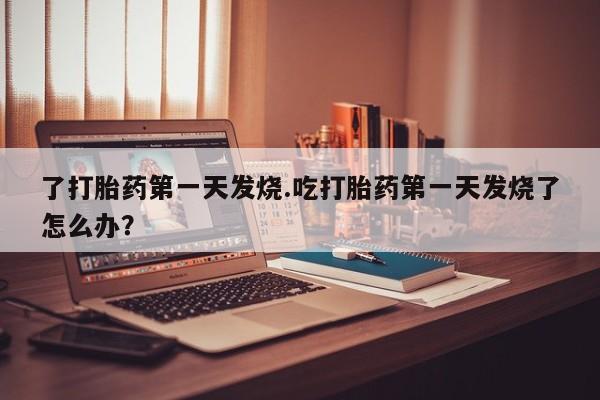 打胎药购买方式了打胎药第一天发烧.吃打胎药第一天发烧了怎么办？