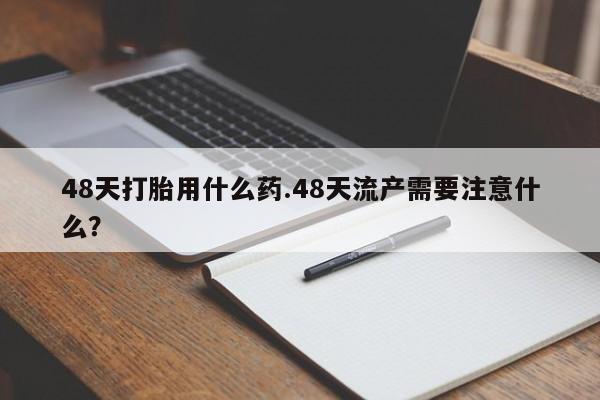 打胎药购买方式48天打胎用什么药.48天流产需要注意什么？