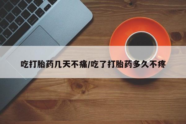 打胎药购买方式吃打胎药几天不痛/吃了打胎药多久不疼