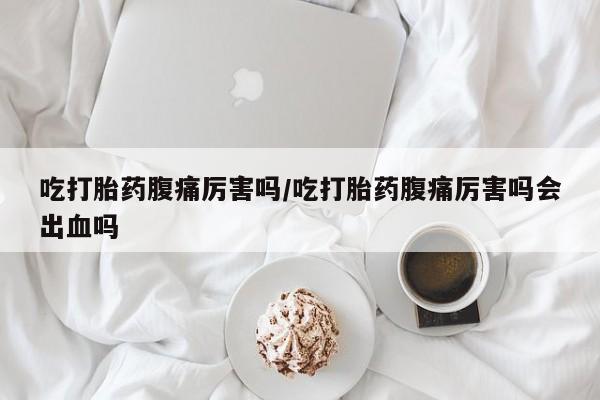 打胎药购买方式吃打胎药腹痛厉害吗/吃打胎药腹痛厉害吗会出血吗