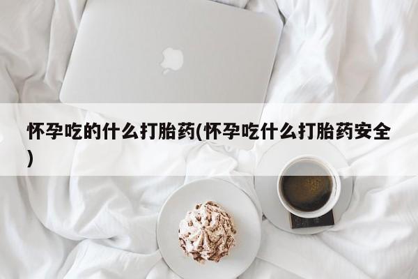 打胎药购买方式怀孕吃的什么打胎药(怀孕吃什么打胎药安全)