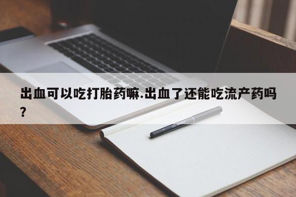 打胎药购买方式出血可以吃打胎药嘛.出血了还能吃流产药吗？