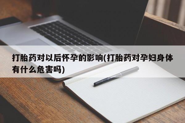 打胎药购买方式打胎药对以后怀孕的影响(打胎药对孕妇身体有什么危害吗)