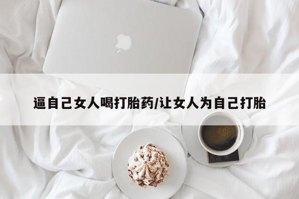 打胎药购买方式逼自己女人喝打胎药/让女人为自己打胎