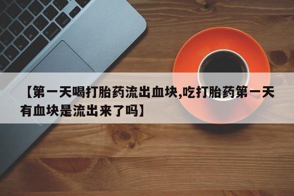 打胎药购买方式【第一天喝打胎药流出血块,吃打胎药第一天有血块是流出来了吗】