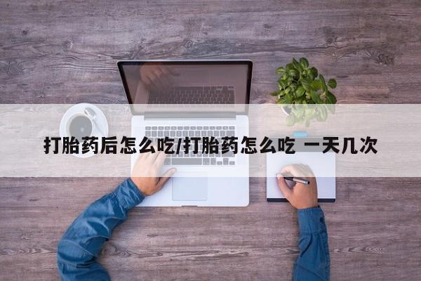 打胎药购买方式打胎药后怎么吃/打胎药怎么吃 一天几次