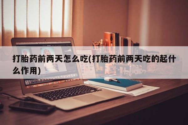 打胎药购买方式打胎药前两天怎么吃(打胎药前两天吃的起什么作用)