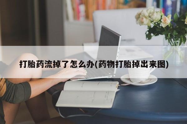 打胎药购买方式打胎药流掉了怎么办(药物打胎掉出来图)