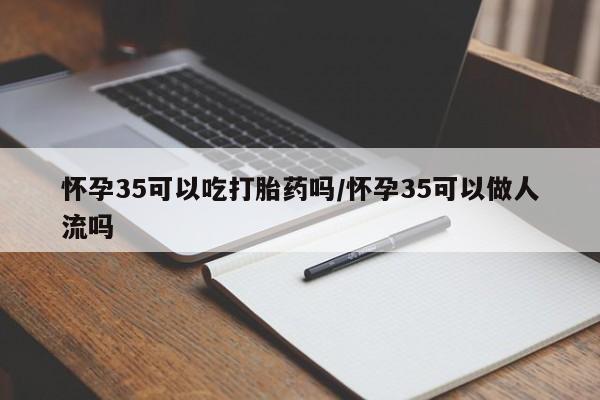 打胎药购买方式怀孕35可以吃打胎药吗/怀孕35可以做人流吗