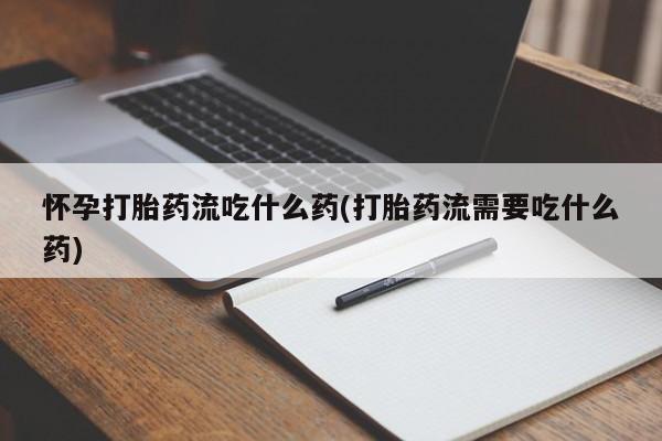 打胎药购买方式怀孕打胎药流吃什么药(打胎药流需要吃什么药)