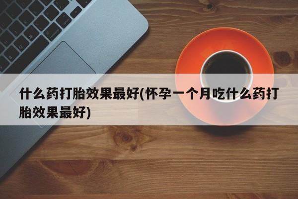 打胎药购买方式什么药打胎效果最好(怀孕一个月吃什么药打胎效果最好)