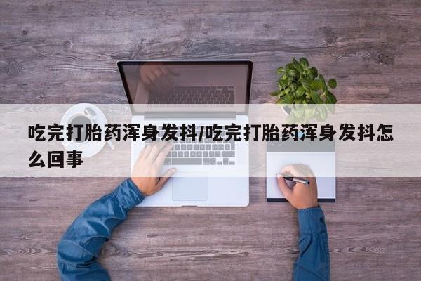 打胎药购买方式吃完打胎药浑身发抖/吃完打胎药浑身发抖怎么回事