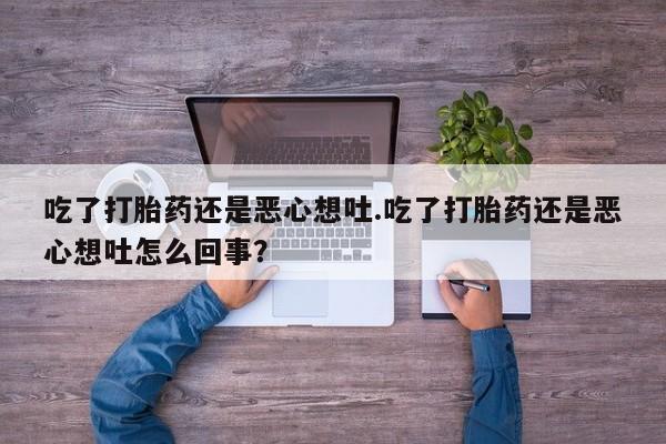 打胎药购买方式吃了打胎药还是恶心想吐.吃了打胎药还是恶心想吐怎么回事？