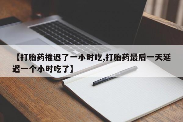 打胎药购买方式【打胎药推迟了一小时吃,打胎药最后一天延迟一个小时吃了】