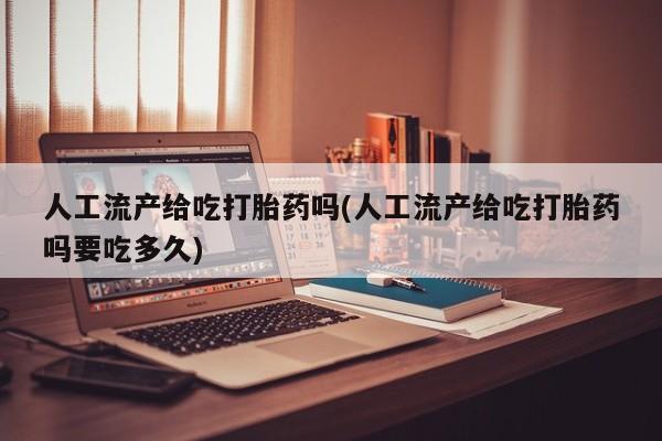 打胎药购买方式人工流产给吃打胎药吗(人工流产给吃打胎药吗要吃多久)