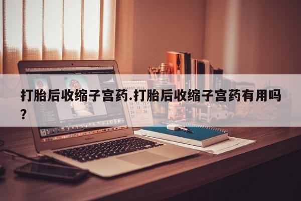 打胎药购买方式打胎后收缩子宫药.打胎后收缩子宫药有用吗？
