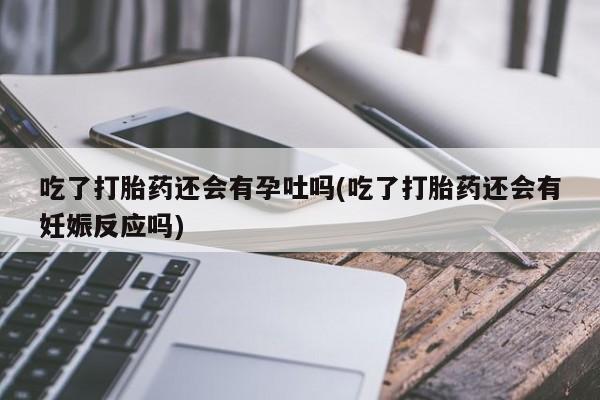 打胎药购买方式吃了打胎药还会有孕吐吗(吃了打胎药还会有妊娠反应吗)