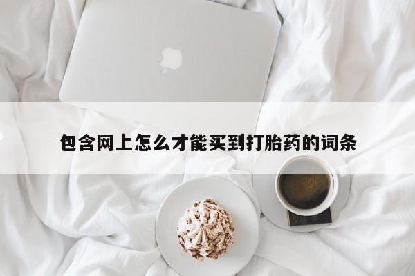 打胎药购买方式包含网上怎么才能买到打胎药的词条