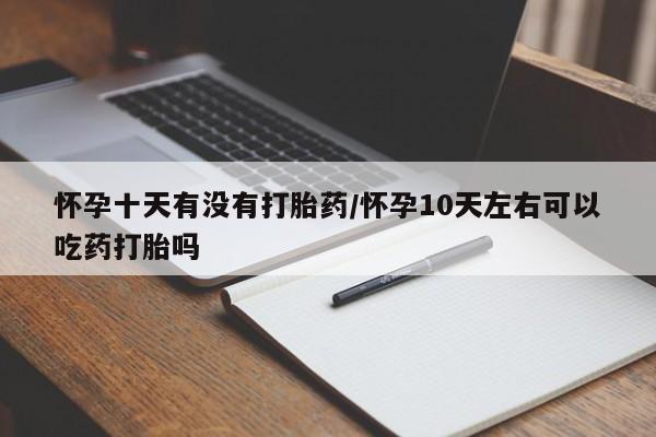 打胎药购买方式怀孕十天有没有打胎药/怀孕10天左右可以吃药打胎吗