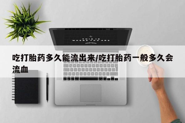 打胎药购买方式吃打胎药多久能流出来/吃打胎药一般多久会流血