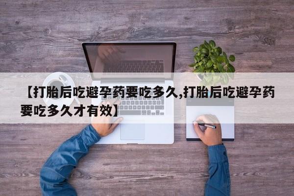 打胎药购买方式【打胎后吃避孕药要吃多久,打胎后吃避孕药要吃多久才有效】