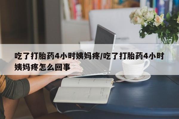 打胎药购买方式吃了打胎药4小时姨妈疼/吃了打胎药4小时姨妈疼怎么回事
