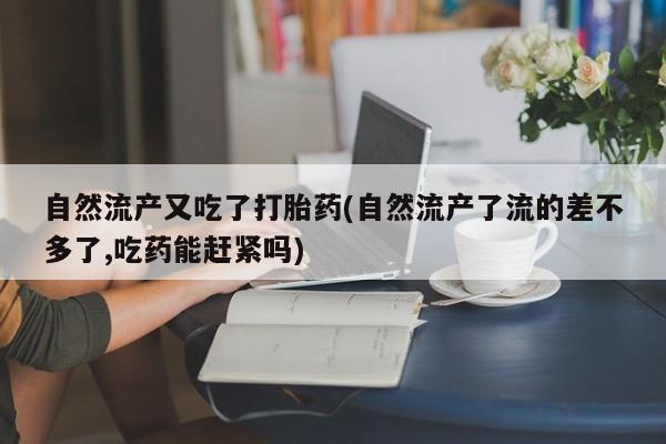 打胎药购买方式自然流产又吃了打胎药(自然流产了流的差不多了,吃药能赶紧吗)