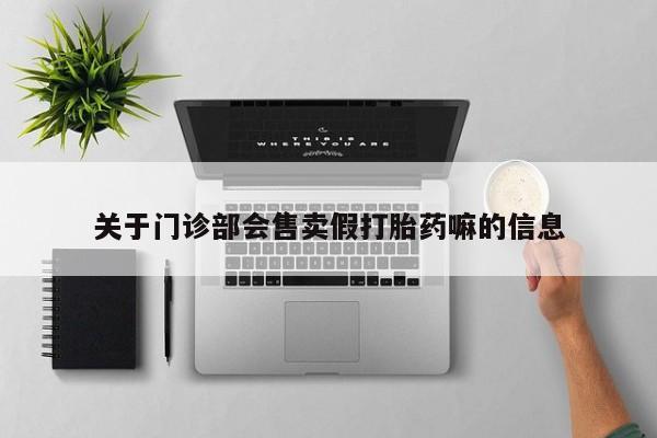 打胎药购买方式关于门诊部会售卖假打胎药嘛的信息