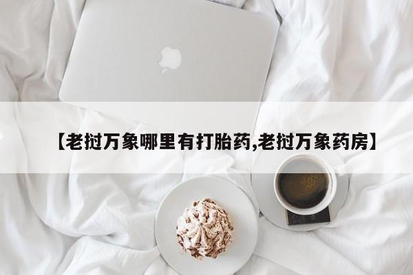 打胎药购买方式【老挝万象哪里有打胎药,老挝万象药房】