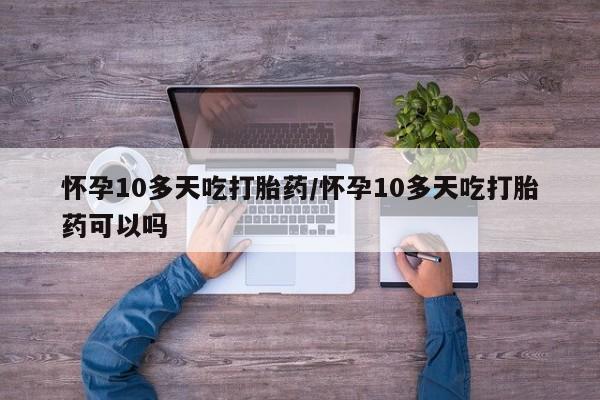 打胎药购买方式怀孕10多天吃打胎药/怀孕10多天吃打胎药可以吗