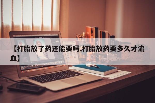 打胎药购买方式【打胎放了药还能要吗,打胎放药要多久才流血】