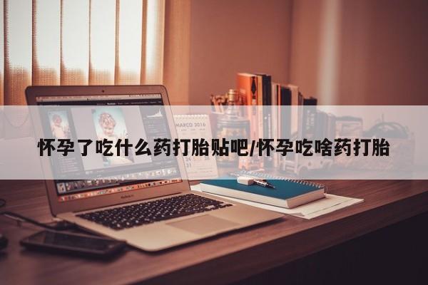 打胎药购买方式怀孕了吃什么药打胎贴吧/怀孕吃啥药打胎