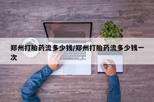打胎药购买方式郑州打胎药流多少钱/郑州打胎药流多少钱一次