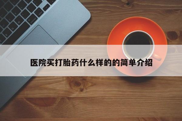 打胎药购买方式医院买打胎药什么样的的简单介绍