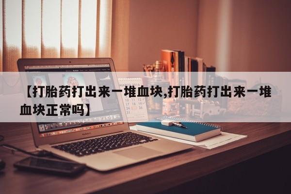打胎药购买方式【打胎药打出来一堆血块,打胎药打出来一堆血块正常吗】