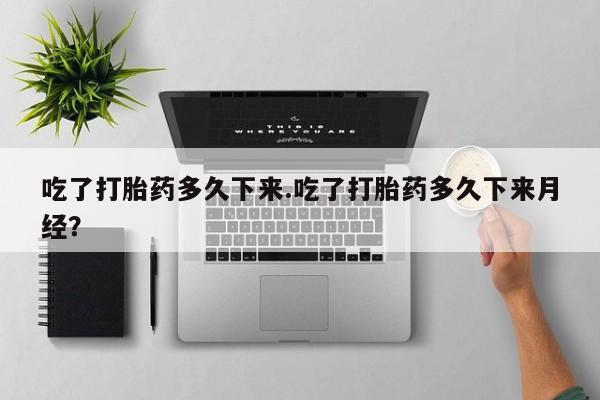 打胎药购买方式吃了打胎药多久下来.吃了打胎药多久下来月经？