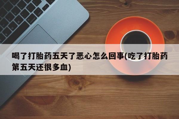 打胎药购买方式喝了打胎药五天了恶心怎么回事(吃了打胎药第五天还很多血)
