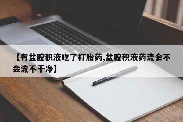 打胎药购买方式【有盆腔积液吃了打胎药,盆腔积液药流会不会流不干净】