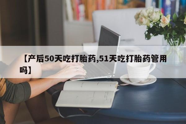 打胎药购买方式【产后50天吃打胎药,51天吃打胎药管用吗】