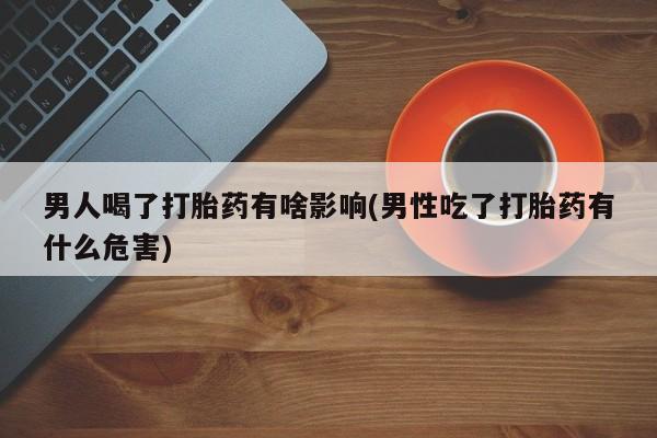 打胎药购买方式男人喝了打胎药有啥影响(男性吃了打胎药有什么危害)
