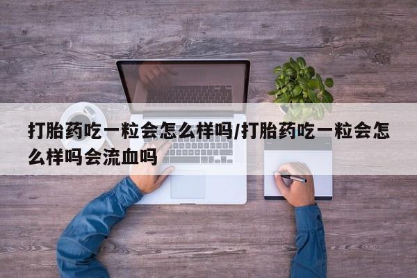打胎药购买方式打胎药吃一粒会怎么样吗/打胎药吃一粒会怎么样吗会流血吗