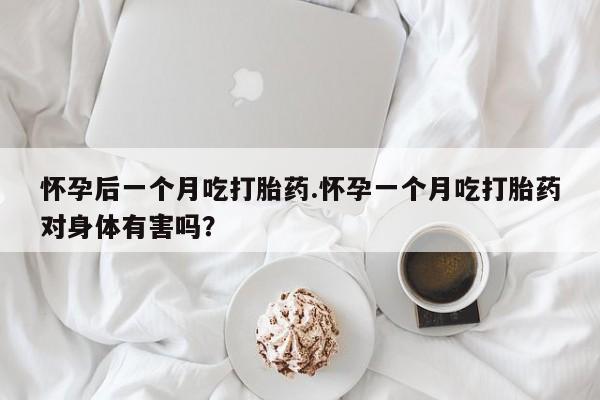 打胎药购买方式怀孕后一个月吃打胎药.怀孕一个月吃打胎药对身体有害吗？