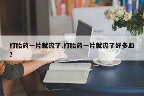 打胎药购买方式打胎药一片就流了.打胎药一片就流了好多血？