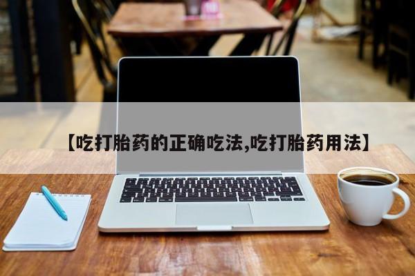 打胎药购买方式【吃打胎药的正确吃法,吃打胎药用法】