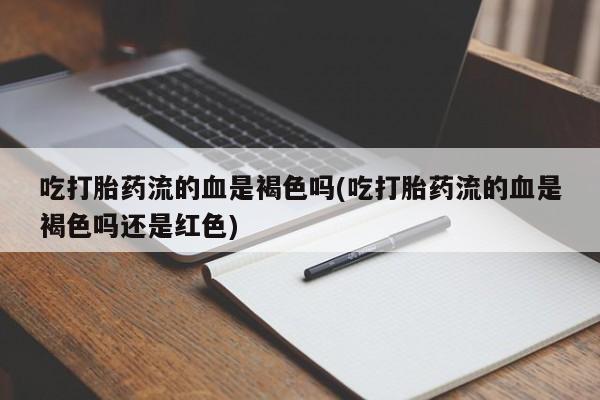 打胎药购买方式吃打胎药流的血是褐色吗(吃打胎药流的血是褐色吗还是红色)